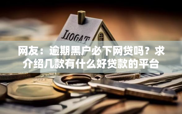 网友:逾期黑户必下网贷吗?求介绍几款有什么好贷款的平台 网友:逾期黑户必下网贷吗?求介绍几款有什么好贷款的平台