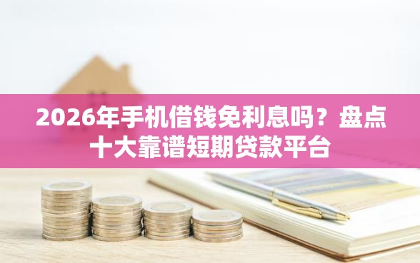 2026年手机借钱免利息吗？盘点十大靠谱短期贷款平台