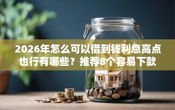 2026年怎么可以借到钱利息高点也行有哪些？推荐8个容易下款的平台