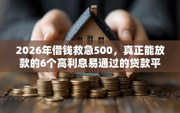 2026年借钱救急500，真正能放款的6个高利息易通过的贷款平台呢推荐