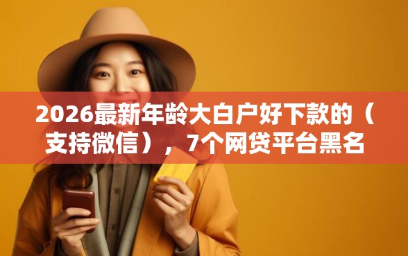2026最新年龄大白户好下款的(支持微信),7个网贷平台黑名单无私分享 2026最新年龄大白户好下款的(支持微信),7个网贷平台黑名单无私分享