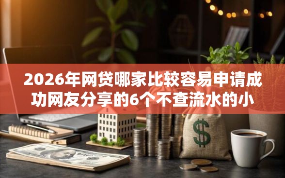 2026年网贷哪家比较容易申请成功网友分享的6个不查流水的小额度贷款软件我觉得不错! 2026年网贷哪家比较容易申请成功网友分享的6个不查流水的小额度贷款软件我觉得不错!