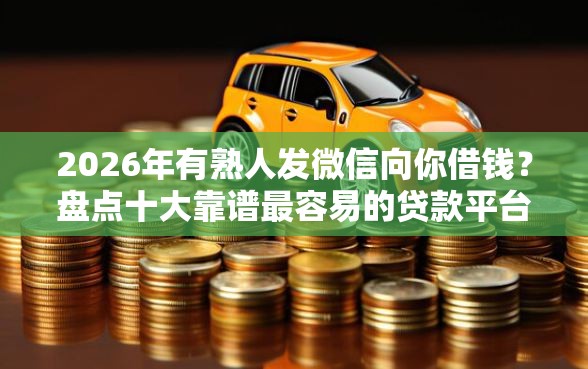2026年有熟人发微信向你借钱？盘点十大靠谱最容易的贷款平台