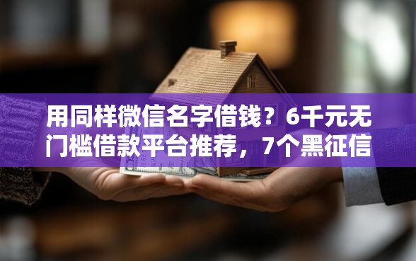 用同样微信名字借钱？6千元无门槛借款平台推荐，7个黑征信口子盘点