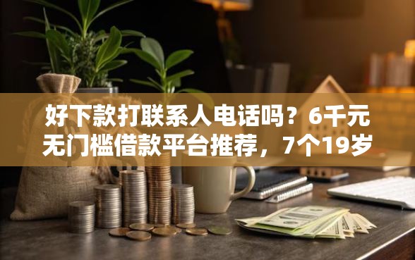 好下款打联系人电话吗？6千元无门槛借款平台推荐，7个19岁贷款容易过审批的平台盘点