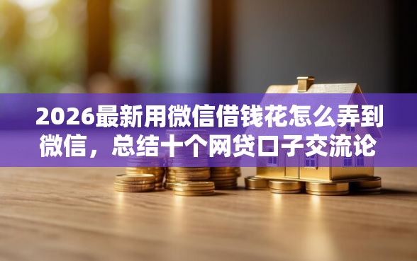 2026最新用微信借钱花怎么弄到微信，总结十个网贷口子交流论坛！