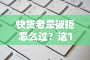 快贷老是被拒怎么过？这10个综合评分不足可以在平台借到钱值得一试