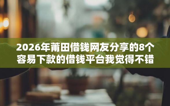 2026年莆田借钱网友分享的8个容易下款的借钱平台我觉得不错！