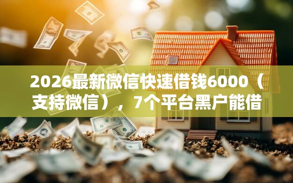 2026最新微信快速借钱6000（支持微信），7个平台黑户能借100元无私分享