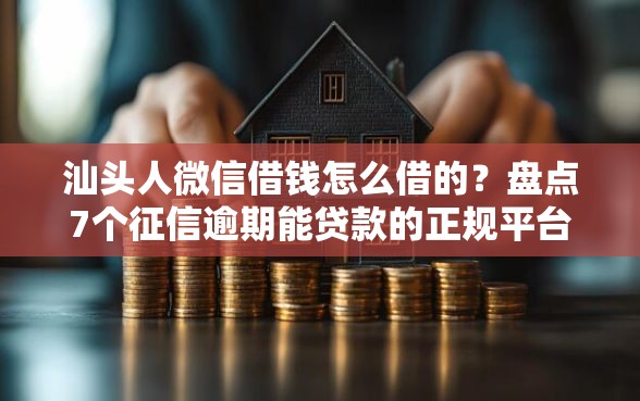 汕头人微信借钱怎么借的？盘点7个征信逾期能贷款的正规平台给你参考