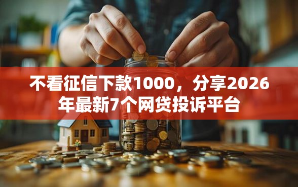不看征信下款1000，分享2026年最新7个网贷投诉平台