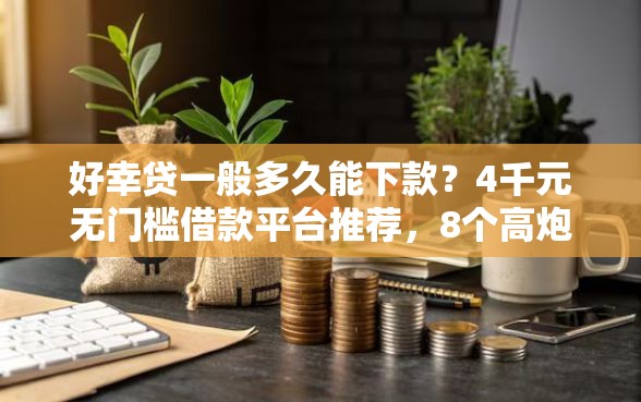 好幸贷一般多久能下款？4千元无门槛借款平台推荐，8个高炮口子秒下款2025盘点