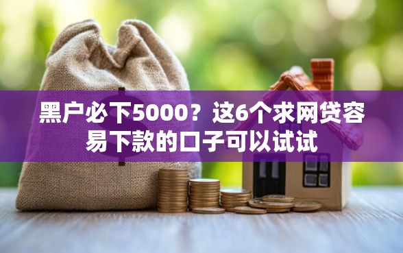 黑户必下5000？这6个求网贷容易下款的口子可以试试