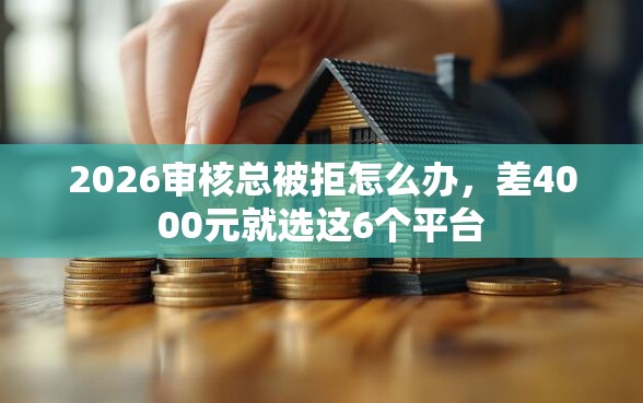 2026审核总被拒怎么办，差4000元就选这6个平台