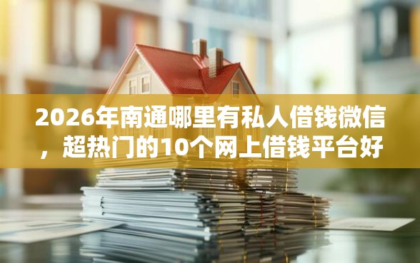 2026年南通哪里有私人借钱微信，超热门的10个网上借钱平台好最正规推荐