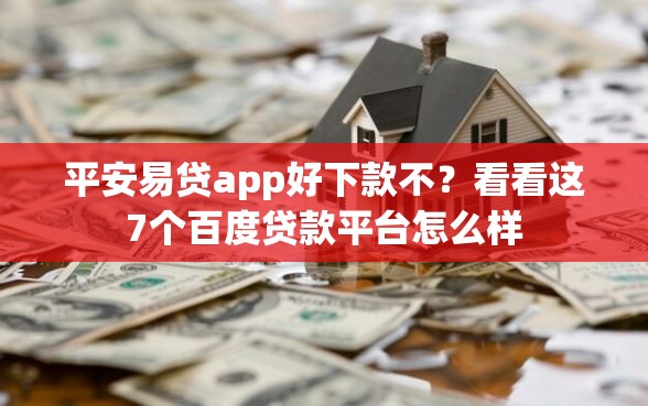 平安易贷app好下款不？看看这7个百度贷款平台怎么样