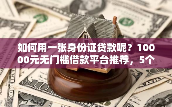 如何用一张身份证贷款呢？10000元无门槛借款平台推荐，5个黑户无条件下款的软件盘点