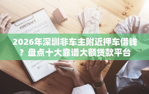 2026年深圳非车主附近押车借钱？盘点十大靠谱大额贷款平台