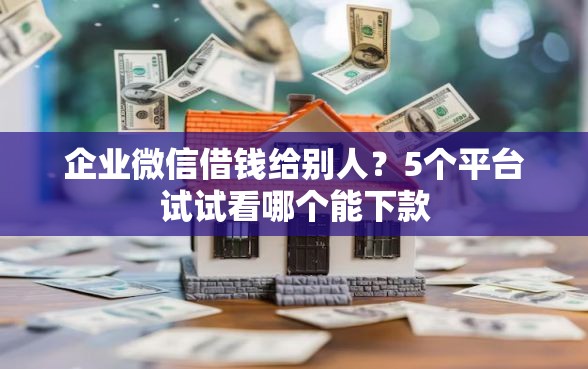 企业微信借钱给别人？5个平台试试看哪个能下款