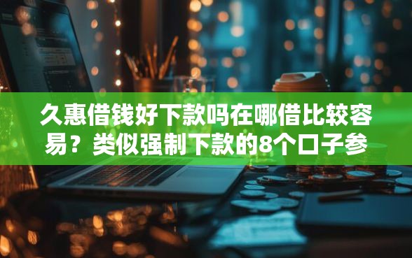 久惠借钱好下款吗在哪借比较容易？类似强制下款的8个口子参考