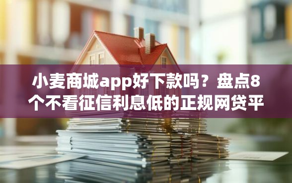 小麦商城app好下款吗？盘点8个不看征信利息低的正规网贷平台给你参考