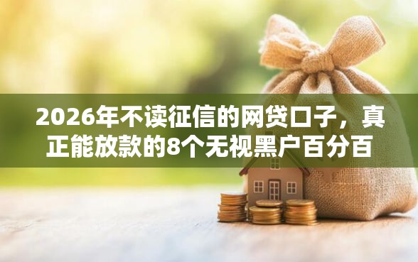 2026年不读征信的网贷口子，真正能放款的8个无视黑户百分百下款平台推荐
