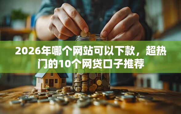 2026年哪个网站可以下款，超热门的10个网贷口子推荐