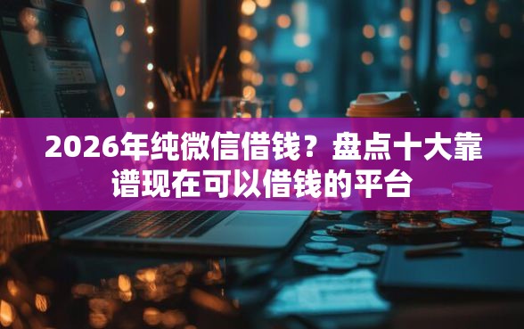 2026年纯微信借钱？盘点十大靠谱现在可以借钱的平台