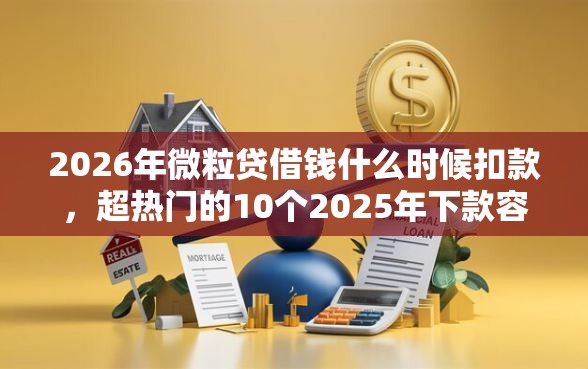 2026年微粒贷借钱什么时候扣款，超热门的10个2025年下款容易的平台推荐