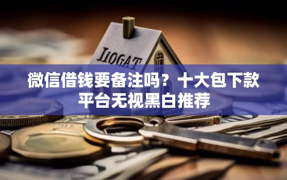 微信借钱要备注吗？十大包下款平台无视黑白推荐