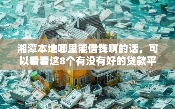 湘潭本地哪里能借钱啊的话，可以看看这8个有没有好的贷款平台