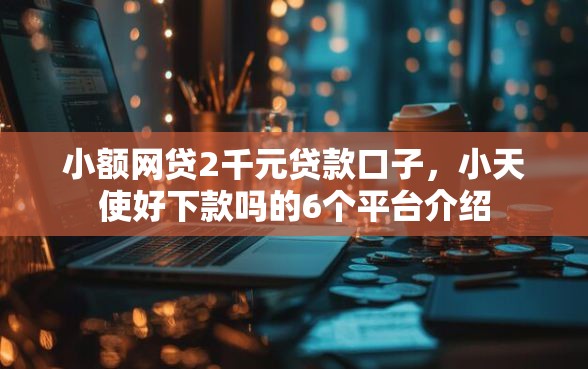 小额网贷2千元贷款口子，小天使好下款吗的6个平台介绍