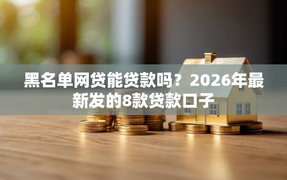 黑名单网贷能贷款吗？2026年最新发的8款贷款口子