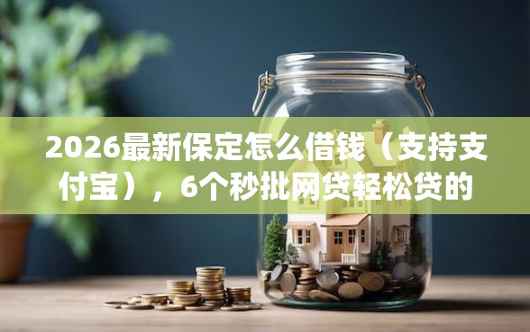 2026最新保定怎么借钱（支持支付宝），6个秒批网贷轻松贷的app无私分享