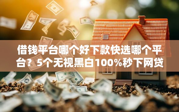 借钱平台哪个好下款快选哪个平台？5个无视黑白100%秒下网贷平台推荐