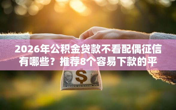 2026年公积金贷款不看配偶征信有哪些？推荐8个容易下款的平台