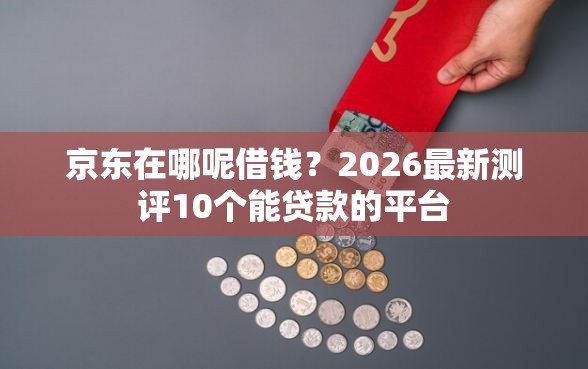 京东在哪呢借钱？2026最新测评10个能贷款的平台
