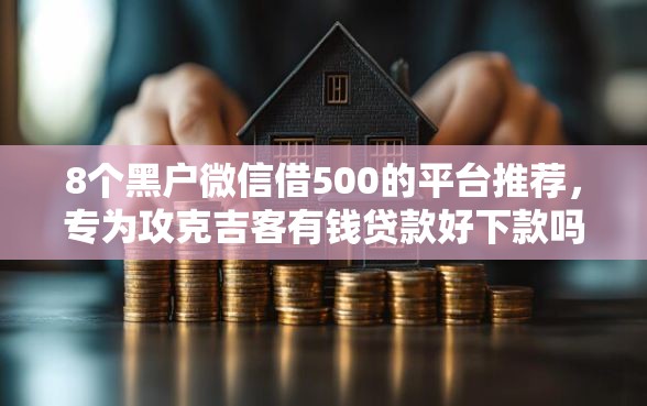 8个黑户微信借500的平台推荐，专为攻克吉客有钱贷款好下款吗难题