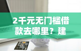 2千元无门槛借款去哪里？建行白金卡附属卡被拒看这7个平台