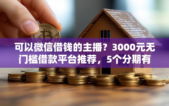 可以微信借钱的主播？3000元无门槛借款平台推荐，5个分期有额度的网贷口子盘点