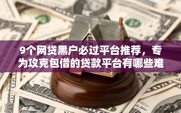 9个网贷黑户必过平台推荐，专为攻克包借的贷款平台有哪些难题