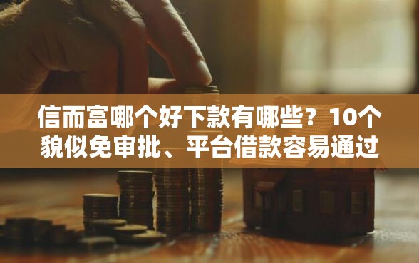 信而富哪个好下款有哪些？10个貌似免审批、平台借款容易通过不看征信的合集
