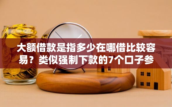 大额借款是指多少在哪借比较容易？类似强制下款的7个口子参考