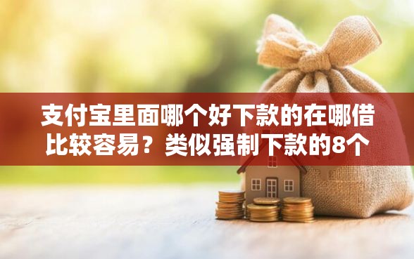 支付宝里面哪个好下款的在哪借比较容易？类似强制下款的8个口子参考