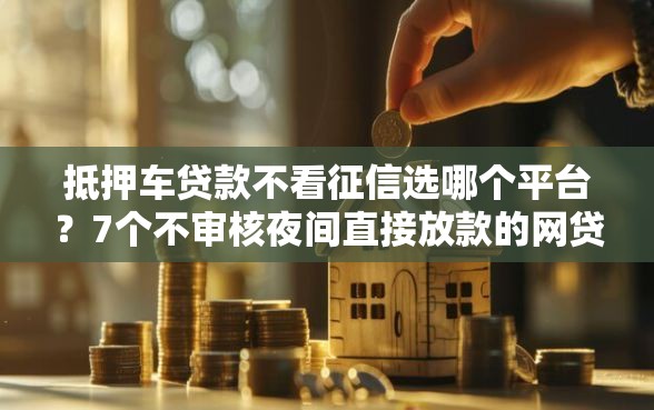 抵押车贷款不看征信选哪个平台？7个不审核夜间直接放款的网贷软件推荐