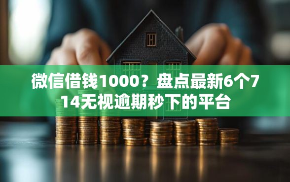 微信借钱1000？盘点最新6个714无视逾期秒下的平台