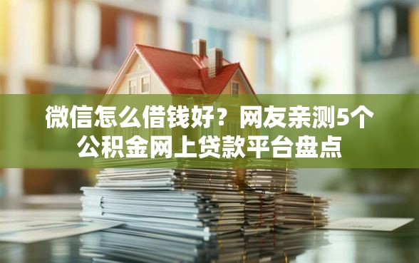 微信怎么借钱好？网友亲测5个公积金网上贷款平台盘点