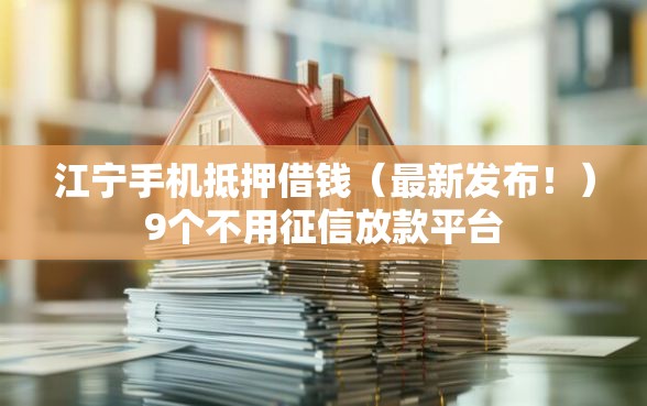 江宁手机抵押借钱（最新发布！）9个不用征信放款平台