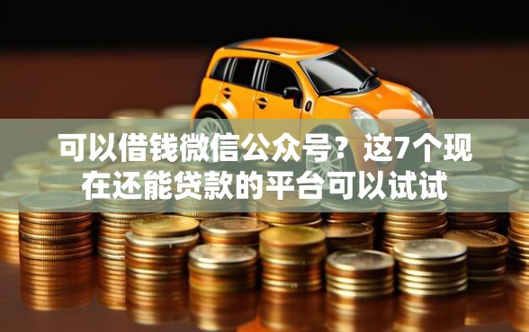 可以借钱微信公众号？这7个现在还能贷款的平台可以试试