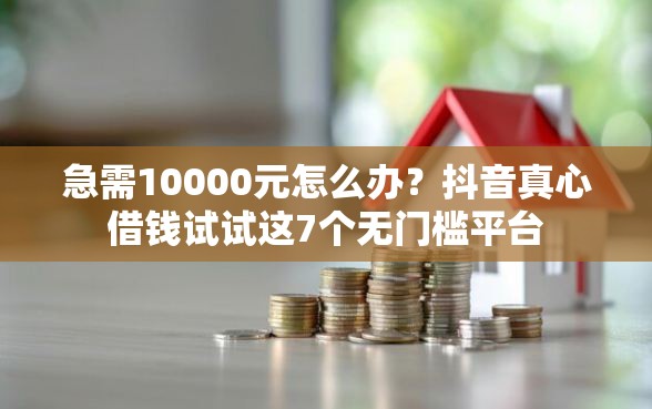 急需10000元怎么办？抖音真心借钱试试这7个无门槛平台